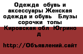 Одежда, обувь и аксессуары Женская одежда и обувь - Блузы, сорочки, топы. Кировская обл.,Югрино д.